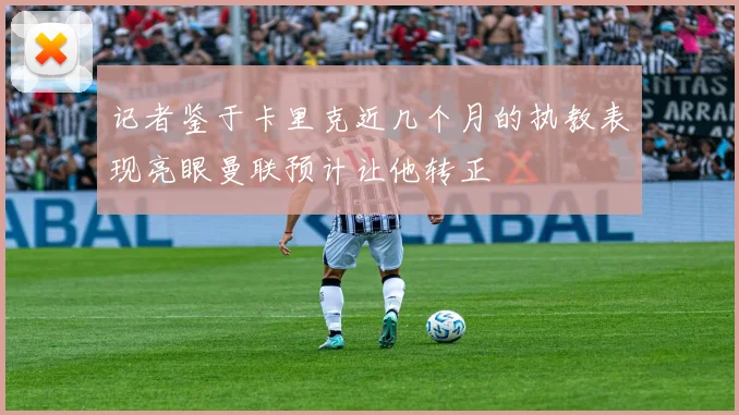 记者鉴于卡里克近几个月的执教表现亮眼曼联预计让他转正