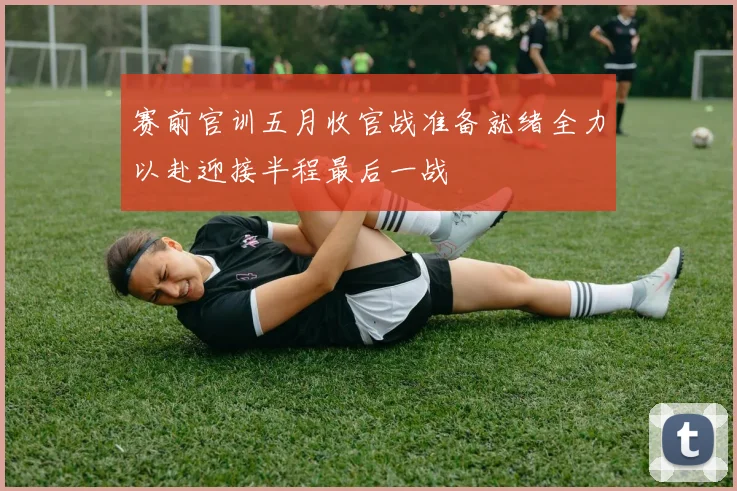 赛前官训五月收官战准备就绪全力以赴迎接半程最后一战