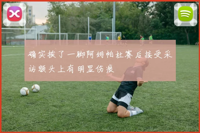确实挨了一脚阿姆帕杜赛后接受采访额头上有明显伤痕