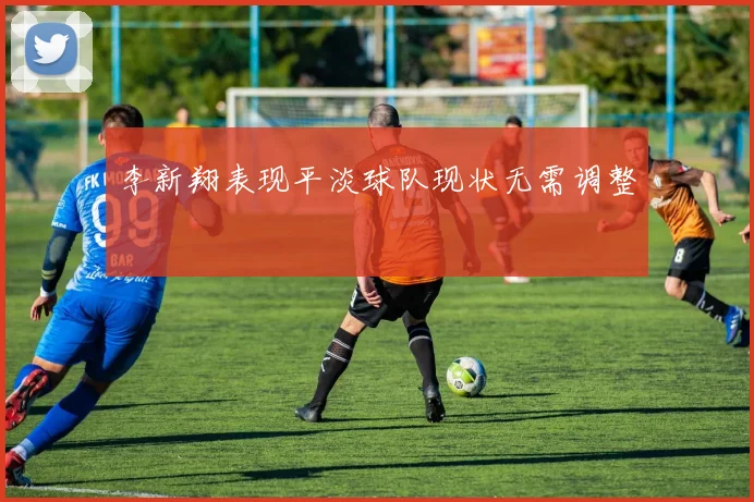 李新翔表现平淡球队现状无需调整