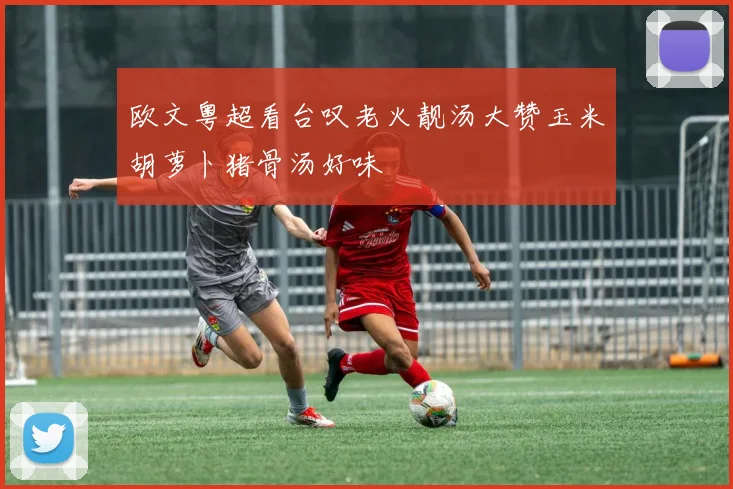 欧文粤超看台叹老火靓汤大赞玉米胡萝卜猪骨汤好味